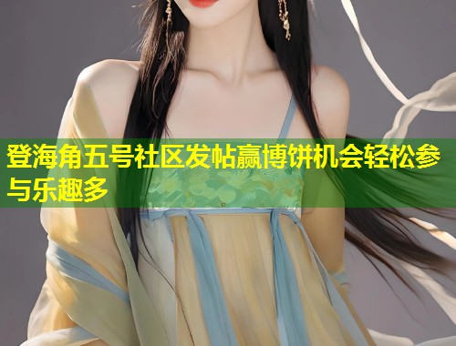 登海角五号社区发帖赢博饼机会轻松参与乐趣多 第2张 登海角五号社区发帖赢博饼机会轻松参与乐趣多 第2张