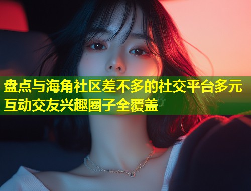 盘点与海角社区差不多的社交平台多元互动交友兴趣圈子全覆盖 第1张 盘点与海角社区差不多的社交平台多元互动交友兴趣圈子全覆盖 第1张