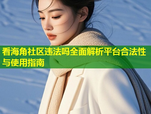 看海角社区违法吗全面解析平台合法性与使用指南 第1张 看海角社区违法吗全面解析平台合法性与使用指南 第1张
