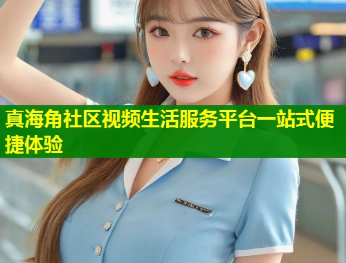 真海角社区视频生活服务平台一站式便捷体验 第1张 真海角社区视频生活服务平台一站式便捷体验 第1张