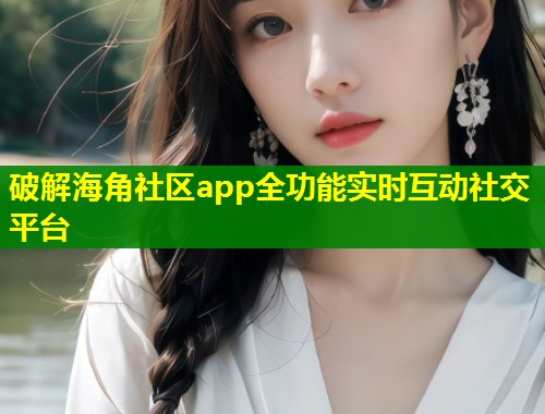 破解海角社区app全功能实时互动社交平台 第1张 破解海角社区app全功能实时互动社交平台 第1张