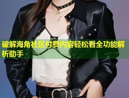 破解海角社区付费内容轻松看全功能解析助手 第1张 破解海角社区付费内容轻松看全功能解析助手 第1张
