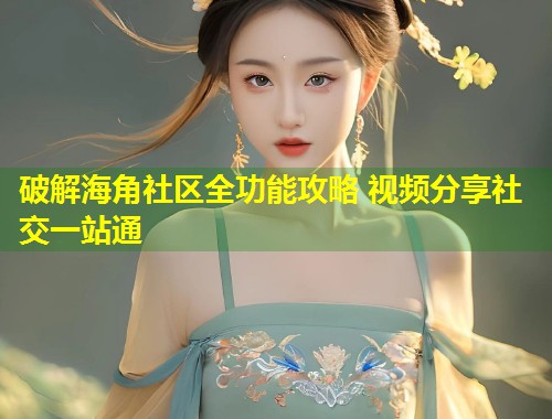 破解海角社区全功能攻略 视频分享社交一站通  第1张