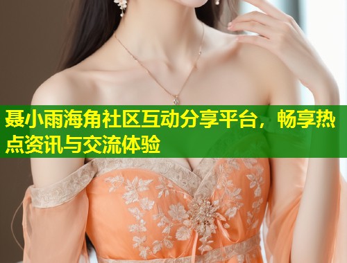 聂小雨海角社区互动分享平台,畅享热点资讯与交流体验 第1张 聂小雨海角社区互动分享平台,畅享热点资讯与交流体验 第1张