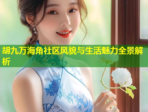胡九万海角社区风貌与生活魅力全景解析 第2张 胡九万海角社区风貌与生活魅力全景解析 第2张