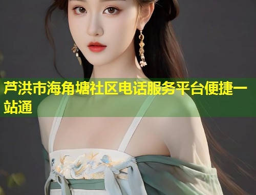 芦洪市海角塘社区电话服务平台便捷一站通 第1张 芦洪市海角塘社区电话服务平台便捷一站通 第1张