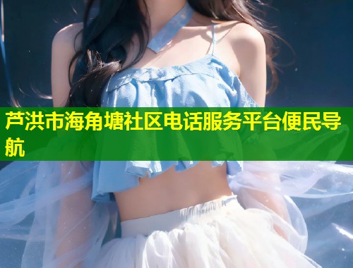 芦洪市海角塘社区电话服务平台便民导航 第1张 芦洪市海角塘社区电话服务平台便民导航 第1张