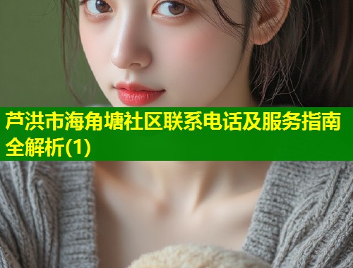 芦洪市海角塘社区联系电话及服务指南全解析(1) 第1张 芦洪市海角塘社区联系电话及服务指南全解析(1) 第1张