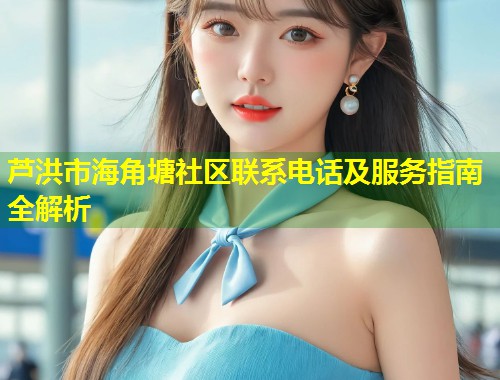 芦洪市海角塘社区联系电话及服务指南全解析 第2张 芦洪市海角塘社区联系电话及服务指南全解析 第2张