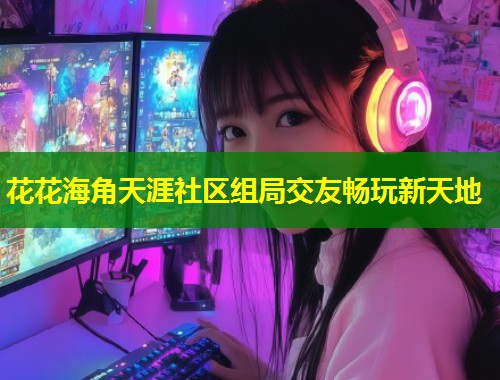 花花海角天涯社区组局交友畅玩新天地 第1张 花花海角天涯社区组局交友畅玩新天地 第1张