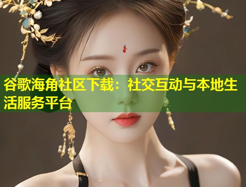 谷歌海角社区下载:社交互动与本地生活服务平台 第1张 谷歌海角社区下载:社交互动与本地生活服务平台 第1张