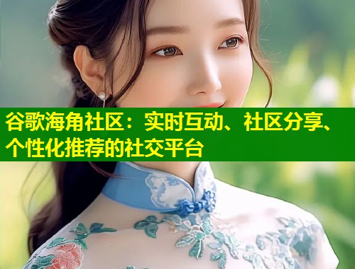 谷歌海角社区:实时互动、社区分享、个性化推荐的社交平台 第1张 谷歌海角社区:实时互动、社区分享、个性化推荐的社交平台 第1张