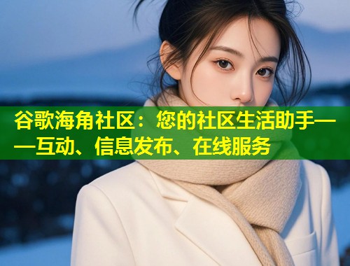 谷歌海角社区:您的社区生活助手——互动、信息发布、在线服务 第1张 谷歌海角社区:您的社区生活助手——互动、信息发布、在线服务 第1张