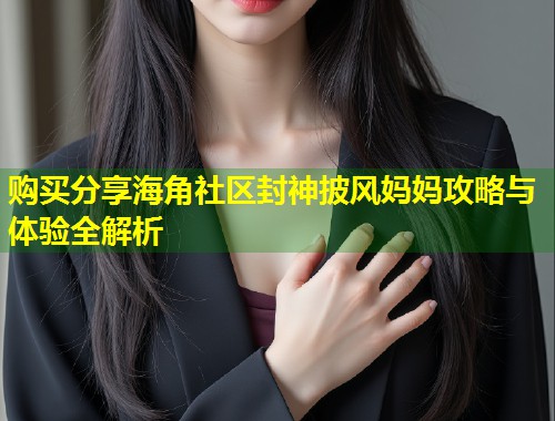 购买分享海角社区封神披风妈妈攻略与体验全解析 第1张 购买分享海角社区封神披风妈妈攻略与体验全解析 第1张