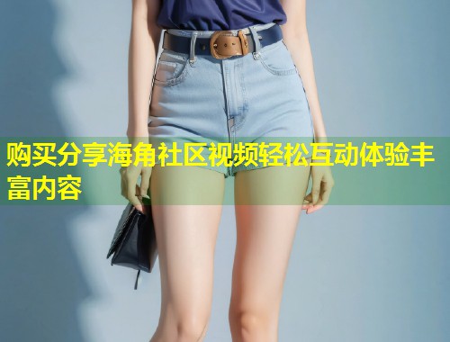 购买分享海角社区视频轻松互动体验丰富内容 第1张 购买分享海角社区视频轻松互动体验丰富内容 第1张