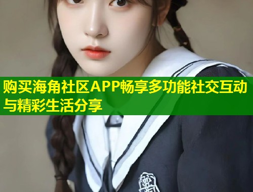 购买海角社区APP畅享多功能社交互动与精彩生活分享 第1张 购买海角社区APP畅享多功能社交互动与精彩生活分享 第1张