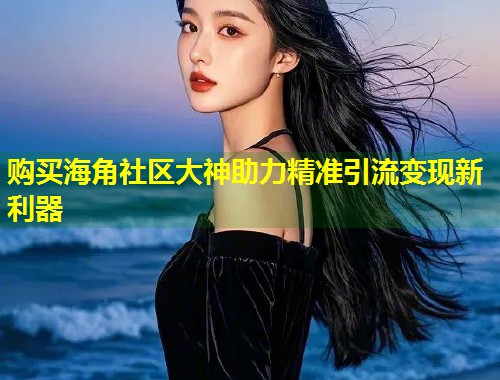 购买海角社区大神助力精准引流变现新利器 第1张 购买海角社区大神助力精准引流变现新利器 第1张
