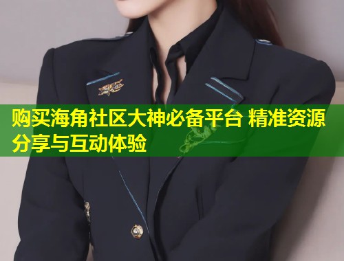 购买海角社区大神必备平台 精准资源分享与互动体验 第1张 购买海角社区大神必备平台 精准资源分享与互动体验 第1张