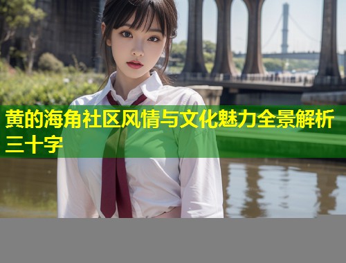 黄的海角社区风情与文化魅力全景解析三十字 第1张 黄的海角社区风情与文化魅力全景解析三十字 第1张