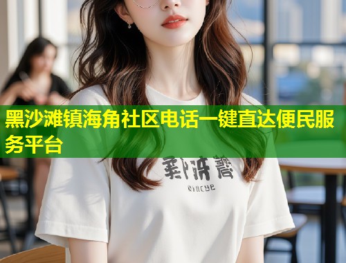 黑沙滩镇海角社区电话一键直达便民服务平台 第1张 黑沙滩镇海角社区电话一键直达便民服务平台 第1张
