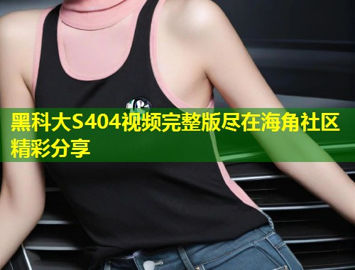 黑科大S404视频完整版尽在海角社区精彩分享 第1张 黑科大S404视频完整版尽在海角社区精彩分享 第1张