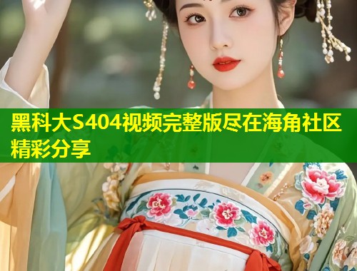 黑科大S404视频完整版尽在海角社区精彩分享 第2张 黑科大S404视频完整版尽在海角社区精彩分享 第2张