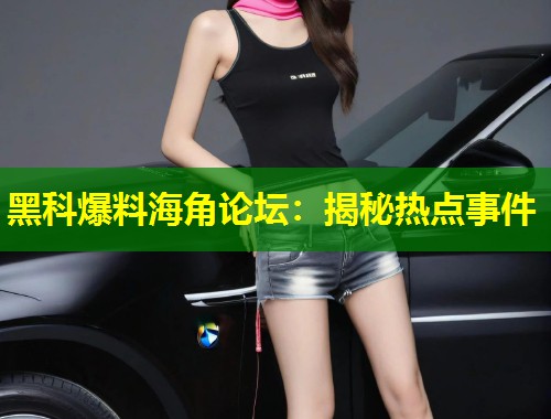 黑科爆料海角论坛:揭秘热点事件 第1张 黑科爆料海角论坛:揭秘热点事件 第1张